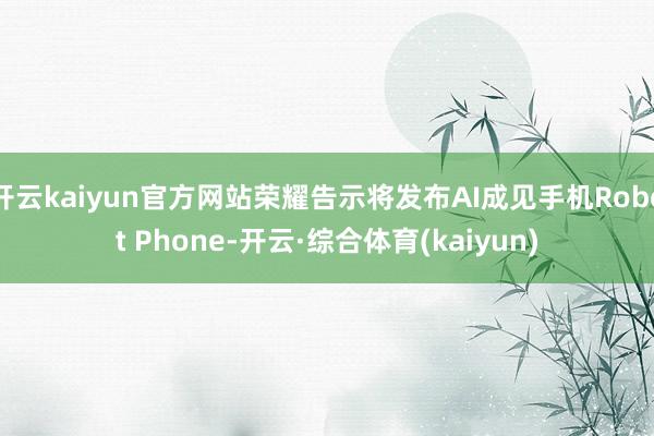 开云kaiyun官方网站荣耀告示将发布AI成见手机Robot Phone-开云·综合体育(kaiyun)