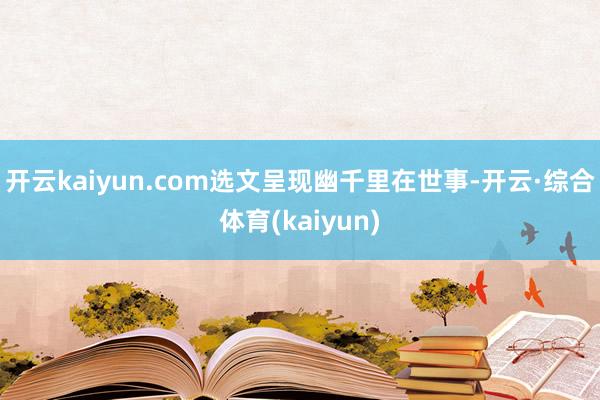 开云kaiyun.com选文呈现幽千里在世事-开云·综合体育(kaiyun)