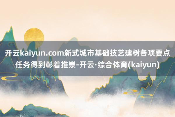 开云kaiyun.com新式城市基础技艺建树各项要点任务得到彰着推崇-开云·综合体育(kaiyun)