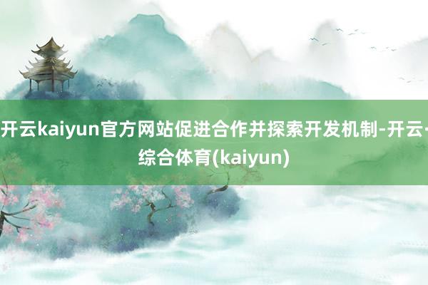 开云kaiyun官方网站促进合作并探索开发机制-开云·综合体育(kaiyun)
