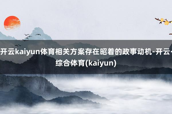 开云kaiyun体育相关方案存在昭着的政事动机-开云·综合体育(kaiyun)