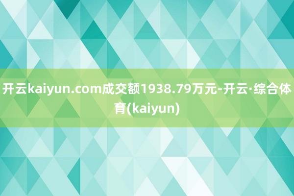 开云kaiyun.com成交额1938.79万元-开云·综合体育(kaiyun)
