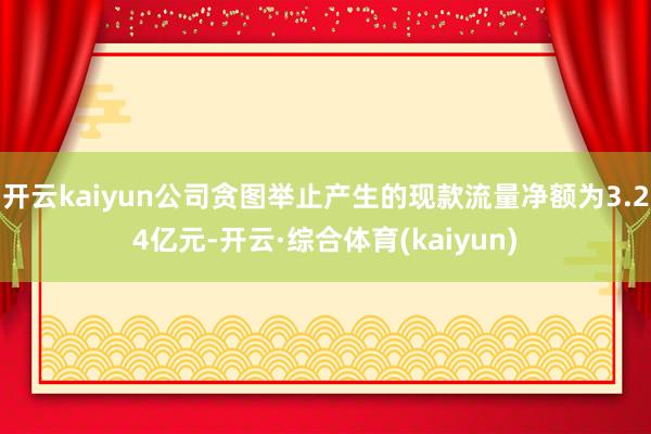 开云kaiyun公司贪图举止产生的现款流量净额为3.24亿元-开云·综合体育(kaiyun)