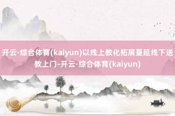开云·综合体育(kaiyun)以线上教化拓展蔓延线下送教上门-开云·综合体育(kaiyun)