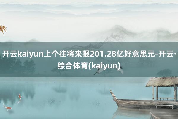 开云kaiyun上个往将来报201.28亿好意思元-开云·综合体育(kaiyun)