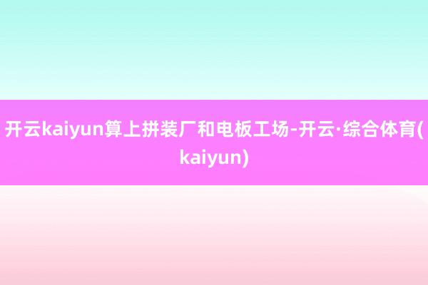 开云kaiyun　　算上拼装厂和电板工场-开云·综合体育(kaiyun)