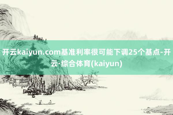 开云kaiyun.com基准利率很可能下调25个基点-开云·综合体育(kaiyun)
