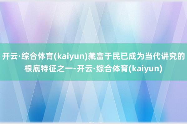 开云·综合体育(kaiyun)藏富于民已成为当代讲究的根底特征之一-开云·综合体育(kaiyun)