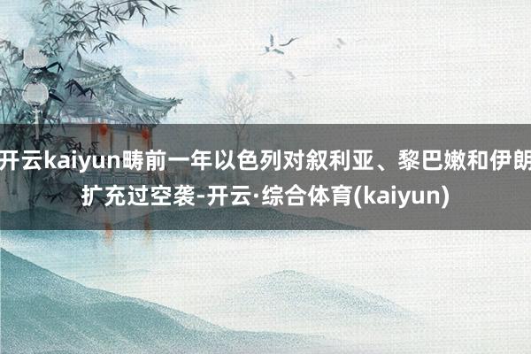 开云kaiyun畴前一年以色列对叙利亚、黎巴嫩和伊朗扩充过空袭-开云·综合体育(kaiyun)