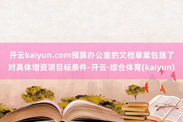 开云kaiyun.com　　预算办公室的文档草案包括了对具体增资项目标条件-开云·综合体育(kaiyun)