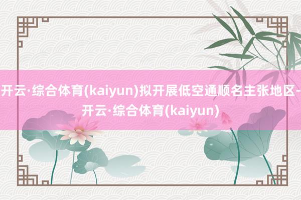 开云·综合体育(kaiyun)拟开展低空通顺名主张地区-开云·综合体育(kaiyun)