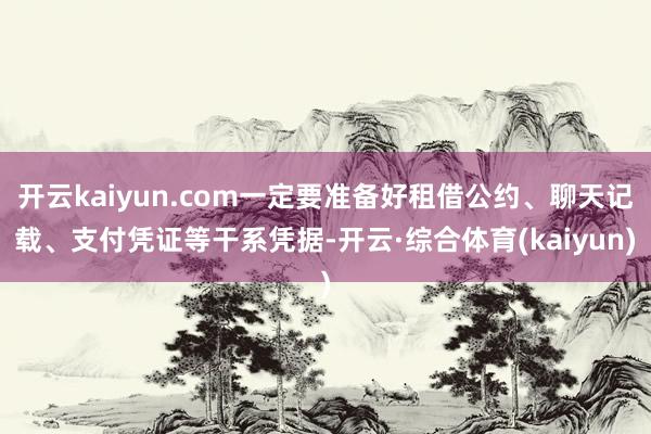 开云kaiyun.com一定要准备好租借公约、聊天记载、支付凭证等干系凭据-开云·综合体育(kaiyun)
