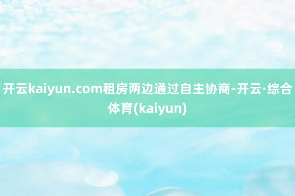 开云kaiyun.com租房两边通过自主协商-开云·综合体育(kaiyun)