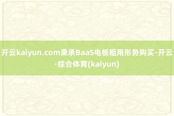 开云kaiyun.com秉承BaaS电板租用形势购买-开云·综合体育(kaiyun)