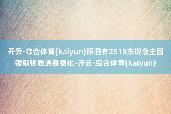 开云·综合体育(kaiyun)照旧有2518东说念主因领取物质遭袭物化-开云·综合体育(kaiyun)