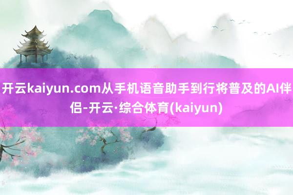 开云kaiyun.com从手机语音助手到行将普及的AI伴侣-开云·综合体育(kaiyun)