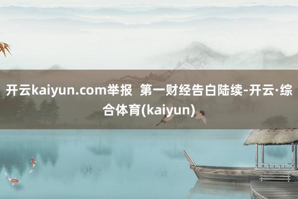 开云kaiyun.com举报  第一财经告白陆续-开云·综合体育(kaiyun)