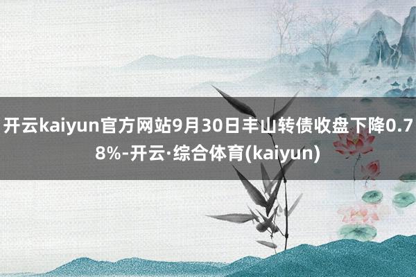开云kaiyun官方网站9月30日丰山转债收盘下降0.78%-开云·综合体育(kaiyun)