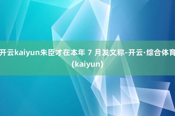 开云kaiyun朱臣才在本年 7 月发文称-开云·综合体育(kaiyun)