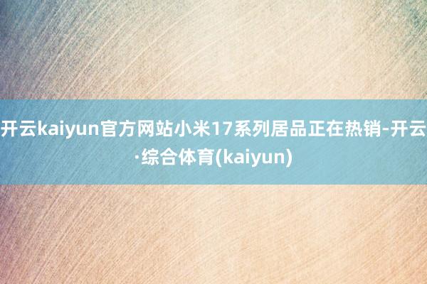 开云kaiyun官方网站小米17系列居品正在热销-开云·综合体育(kaiyun)