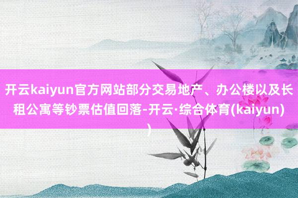 开云kaiyun官方网站部分交易地产、办公楼以及长租公寓等钞票估值回落-开云·综合体育(kaiyun)