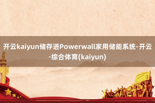 开云kaiyun储存进Powerwall家用储能系统-开云·综合体育(kaiyun)