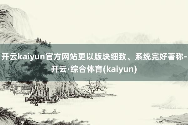 开云kaiyun官方网站更以版块细致、系统完好著称-开云·综合体育(kaiyun)