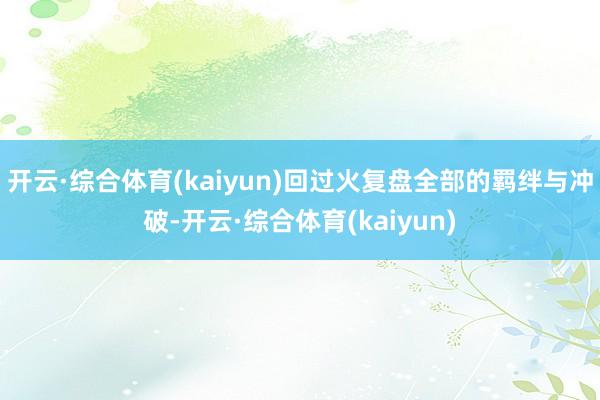 开云·综合体育(kaiyun)回过火复盘全部的羁绊与冲破-开云·综合体育(kaiyun)