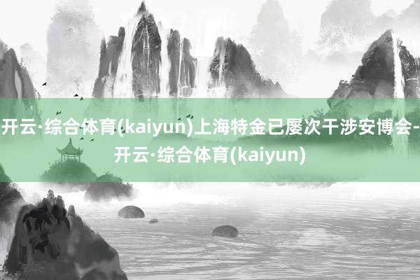 开云·综合体育(kaiyun)上海特金已屡次干涉安博会-开云·综合体育(kaiyun)