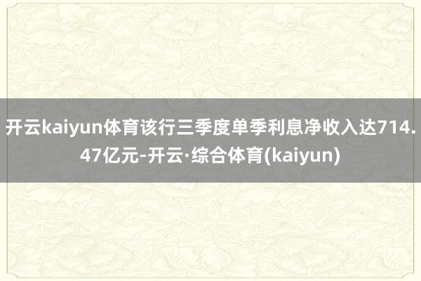 开云kaiyun体育该行三季度单季利息净收入达714.47亿元-开云·综合体育(kaiyun)