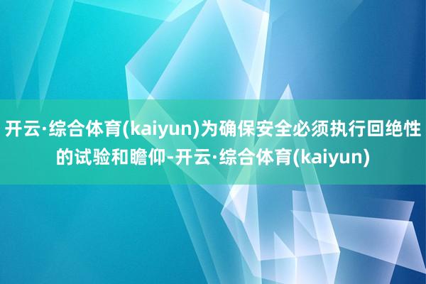 开云·综合体育(kaiyun)为确保安全必须执行回绝性的试验和瞻仰-开云·综合体育(kaiyun)