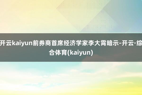 开云kaiyun前券商首席经济学家李大霄暗示-开云·综合体育(kaiyun)