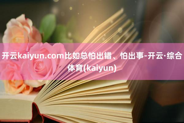 开云kaiyun.com比如总怕出错、怕出事-开云·综合体育(kaiyun)