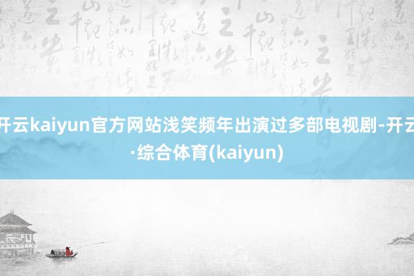 开云kaiyun官方网站浅笑频年出演过多部电视剧-开云·综合体育(kaiyun)