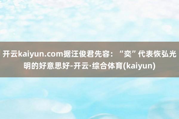 开云kaiyun.com据汪俊君先容：“奕”代表恢弘光明的好意思好-开云·综合体育(kaiyun)