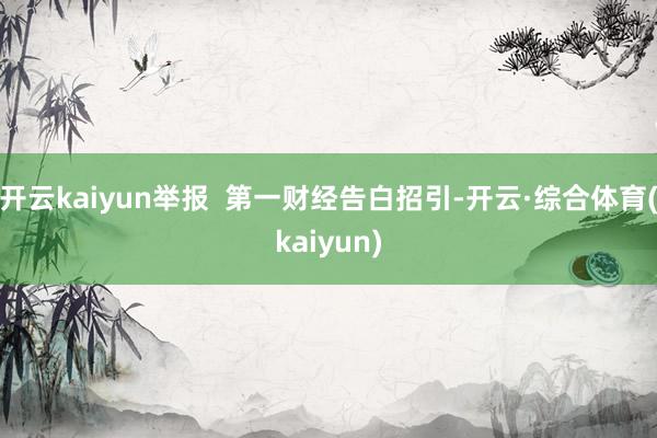 开云kaiyun举报  第一财经告白招引-开云·综合体育(kaiyun)