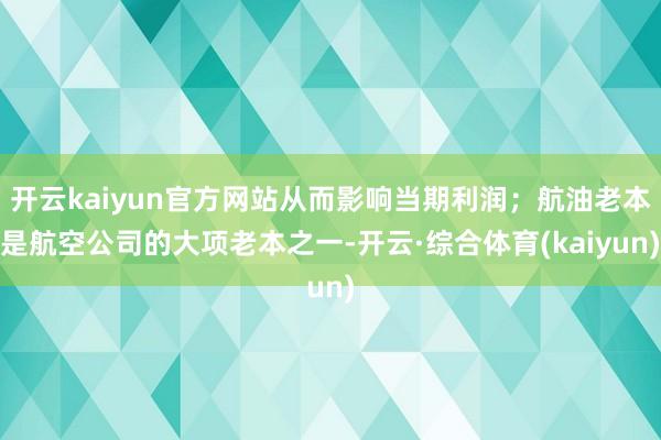 开云kaiyun官方网站从而影响当期利润；航油老本是航空公司的大项老本之一-开云·综合体育(kaiyun)