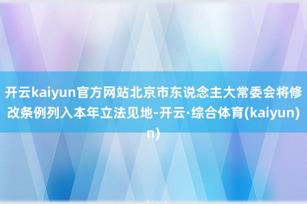 开云kaiyun官方网站北京市东说念主大常委会将修改条例列入本年立法见地-开云·综合体育(kaiyun)