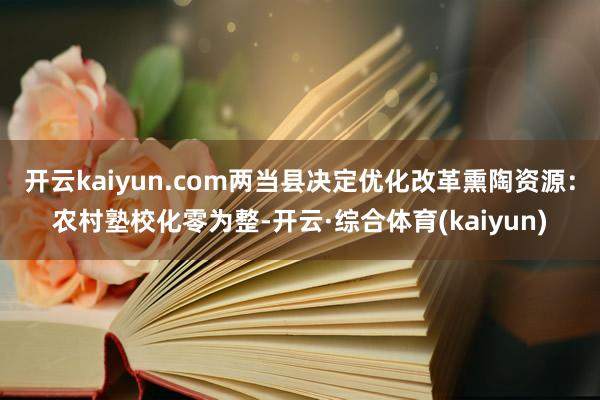 开云kaiyun.com两当县决定优化改革熏陶资源:农村塾校化零为整-开云·综合体育(kaiyun)