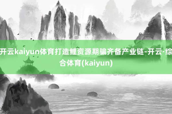 开云kaiyun体育打造鲤资源期骗齐备产业链-开云·综合体育(kaiyun)