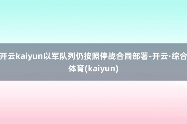 开云kaiyun以军队列仍按照停战合同部署-开云·综合体育(kaiyun)