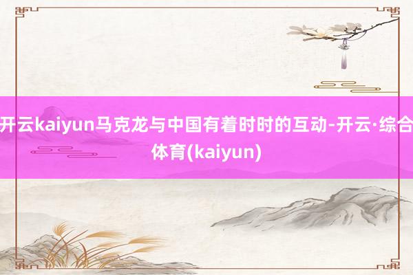 开云kaiyun马克龙与中国有着时时的互动-开云·综合体育(kaiyun)