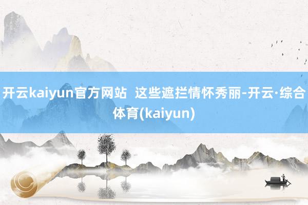 开云kaiyun官方网站 这些遮拦情怀秀丽-开云·综合体育(kaiyun)