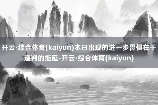 开云·综合体育(kaiyun)本日出现的进一步畏俱在于道判的拖延-开云·综合体育(kaiyun)