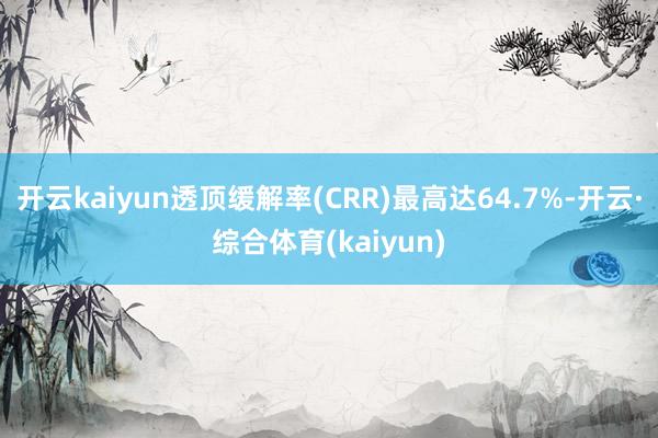 开云kaiyun透顶缓解率(CRR)最高达64.7%-开云·综合体育(kaiyun)