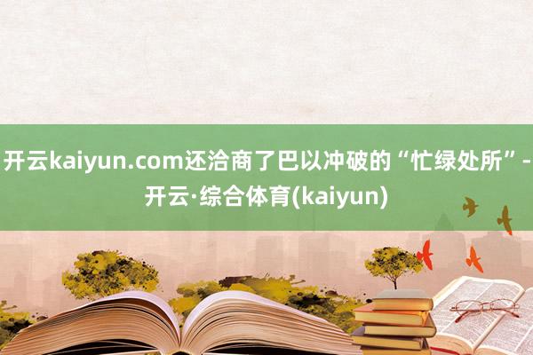 开云kaiyun.com还洽商了巴以冲破的“忙绿处所”-开云·综合体育(kaiyun)