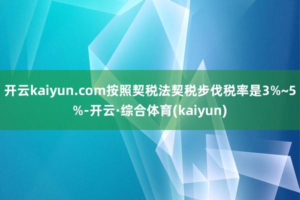 开云kaiyun.com按照契税法契税步伐税率是3%~5%-开云·综合体育(kaiyun)