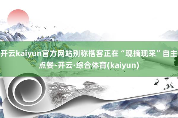 开云kaiyun官方网站别称搭客正在“现摘现采”自主点餐-开云·综合体育(kaiyun)