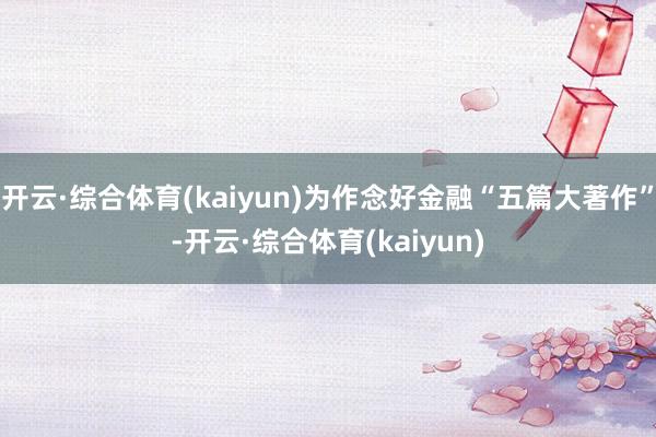 开云·综合体育(kaiyun)为作念好金融“五篇大著作”-开云·综合体育(kaiyun)