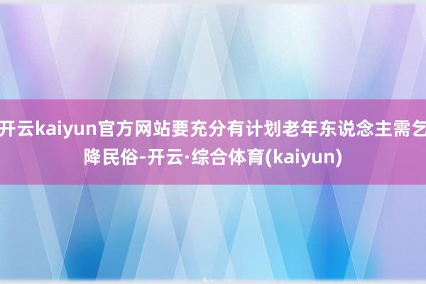 开云kaiyun官方网站要充分有计划老年东说念主需乞降民俗-开云·综合体育(kaiyun)